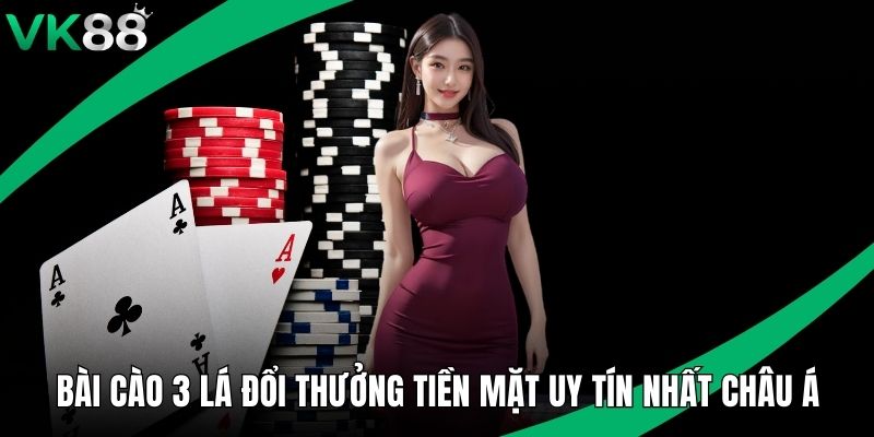 Bài Cào 3 Lá Đổi Thưởng Tiền Mặt Uy Tín Nhất Châu Á