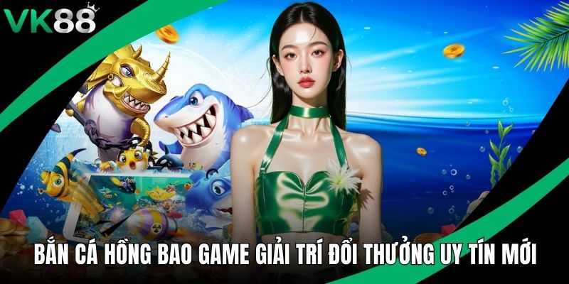 Bắn Cá Hồng Bao Game Giải Trí Đổi Thưởng Uy Tín Mới