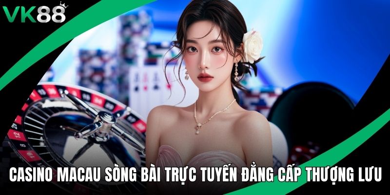 Casino Macau Sòng Bài Trực Tuyến Đẳng Cấp Thượng Lưu