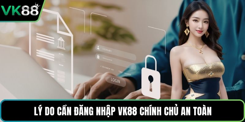 Lý do cần đăng nhập VK88 chính chủ an toàn