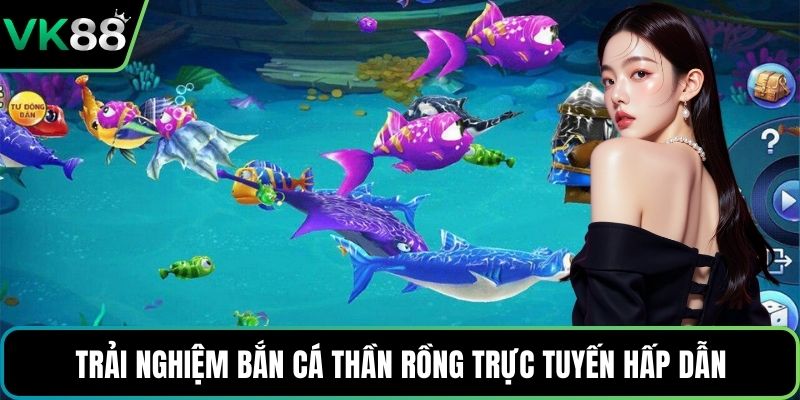 Trải nghiệm Bắn Cá Thần Rồng trực tuyến hấp dẫn